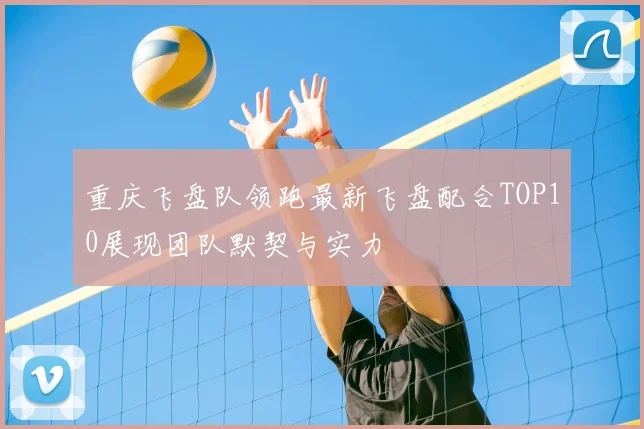 重庆飞盘队领跑最新飞盘配合TOP10展现团队默契与实力