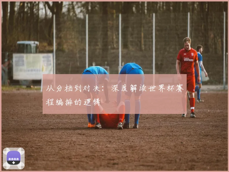 从分档到对决：深度解读世界杯赛程编排的逻辑