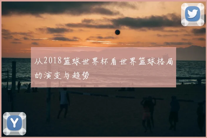 从2018篮球世界杯看世界篮球格局的演变与趋势