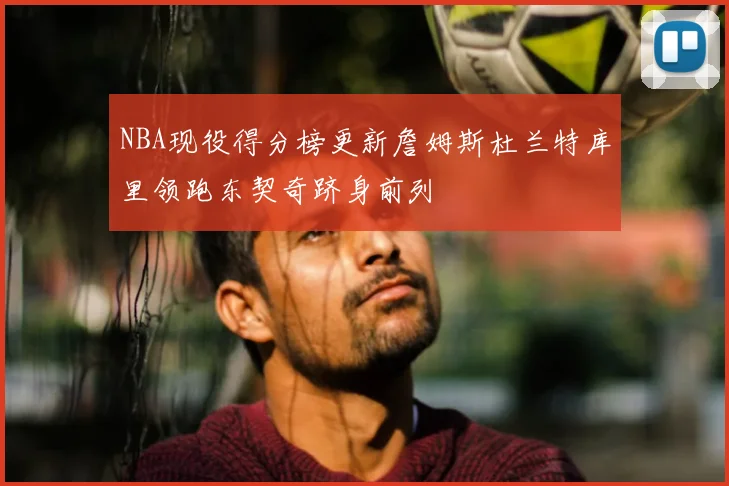 NBA现役得分榜更新詹姆斯杜兰特库里领跑东契奇跻身前列