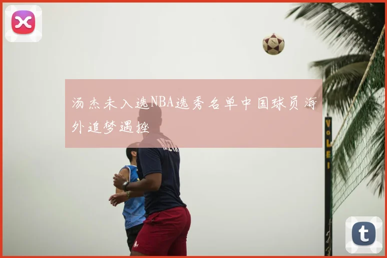 汤杰未入选NBA选秀名单中国球员海外追梦遇挫