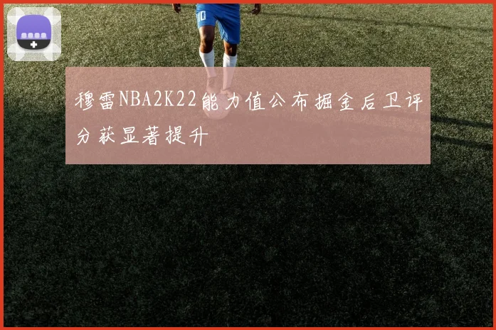 穆雷NBA2K22能力值公布掘金后卫评分获显著提升