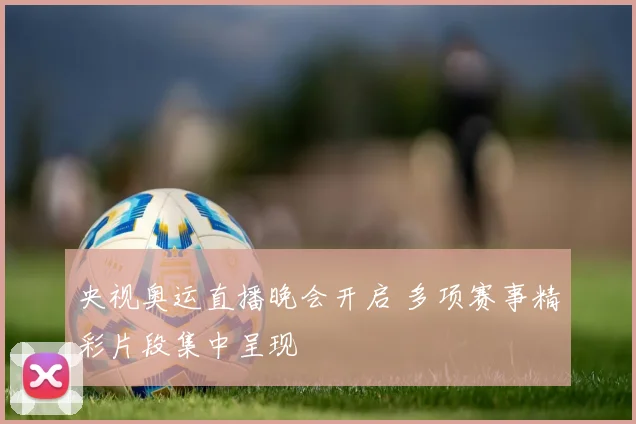 央视奥运直播晚会开启 多项赛事精彩片段集中呈现