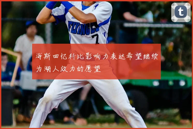 海斯回忆科比影响力表达希望继续为湖人效力的愿望