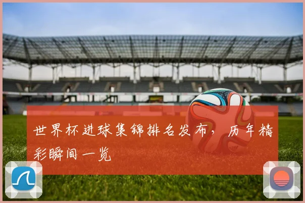 世界杯进球集锦排名发布，历年精彩瞬间一览