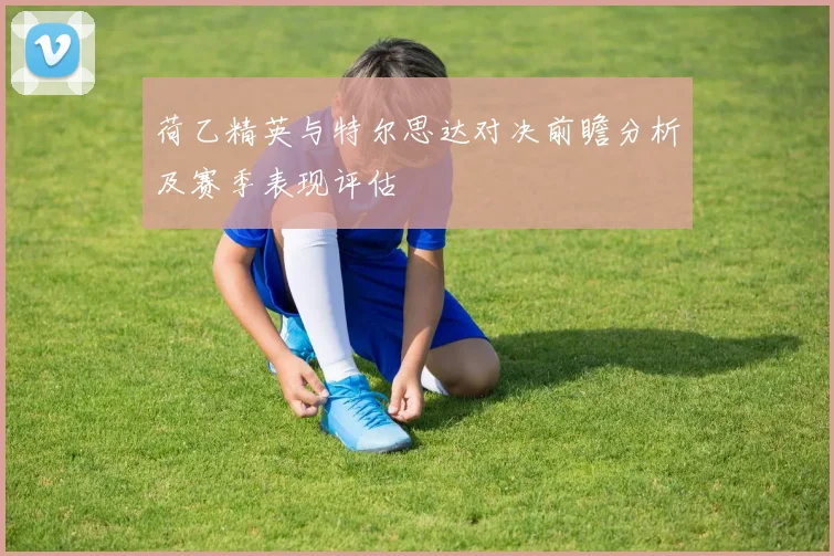 荷乙精英与特尔思达对决前瞻分析及赛季表现评估
