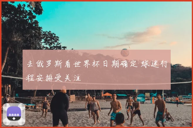 去俄罗斯看世界杯日期确定 球迷行程安排受关注