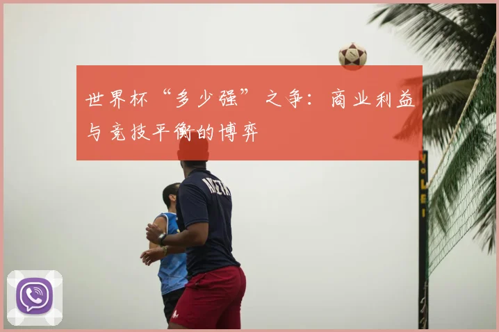 世界杯“多少强”之争:商业利益与竞技平衡的博弈