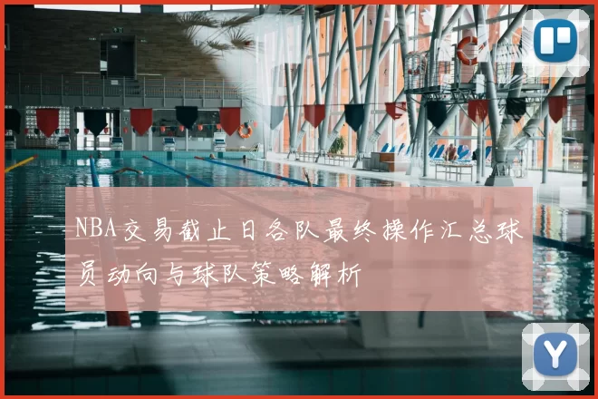 NBA交易截止日各队最终操作汇总球员动向与球队策略解析
