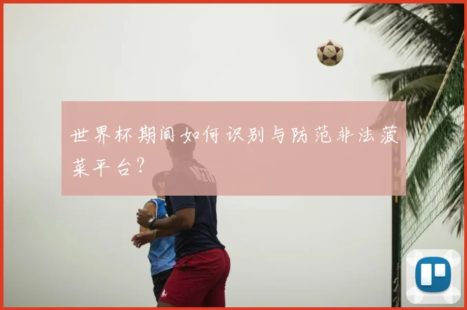 世界杯期间如何识别与防范非法菠菜平台？