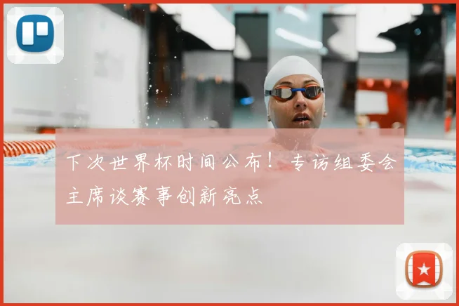 下次世界杯时间公布！专访组委会主席谈赛事创新亮点