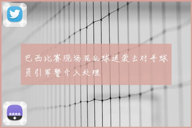 巴西比赛现场混乱球迷袭击对手球员引军警介入处理