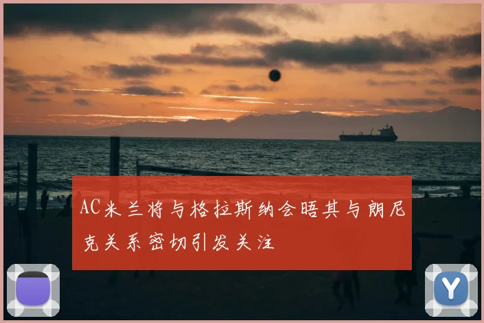 AC米兰将与格拉斯纳会晤其与朗尼克关系密切引发关注