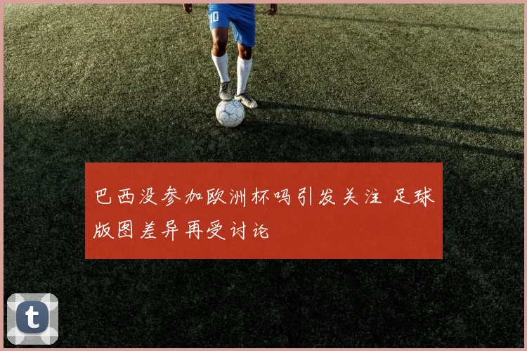 巴西没参加欧洲杯吗引发关注 足球版图差异再受讨论