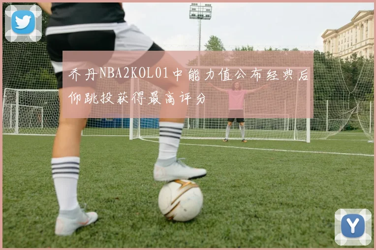 乔丹NBA2KOL01中能力值公布经典后仰跳投获得最高评分