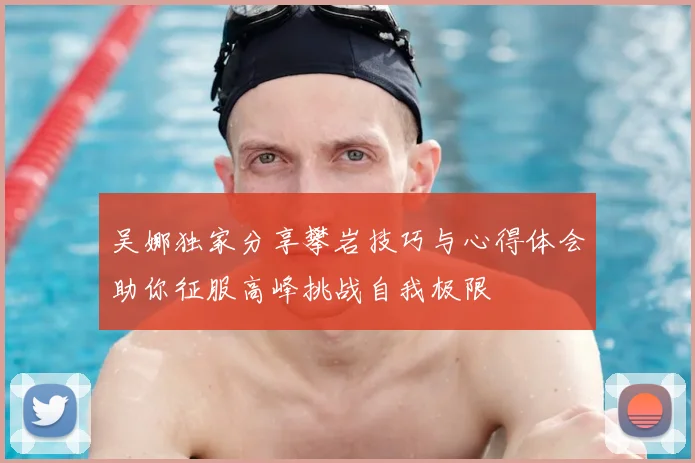 吴娜独家分享攀岩技巧与心得体会助你征服高峰挑战自我极限