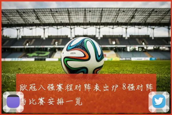 欧冠八强赛程对阵表出炉 8强对阵与比赛安排一览