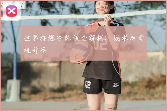 世界杯爆冷队伍全解析:战术与奇迹并存
