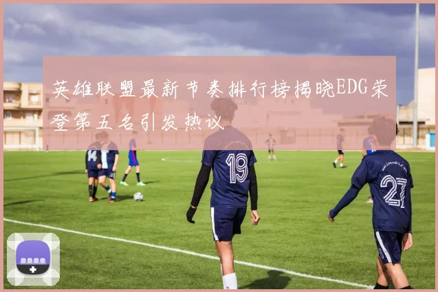英雄联盟最新节奏排行榜揭晓EDG荣登第五名引发热议