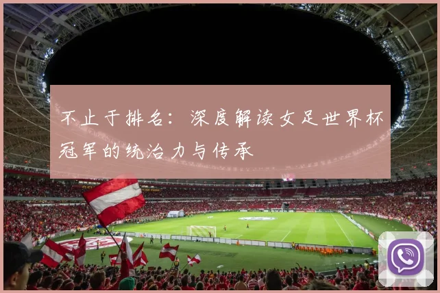 不止于排名：深度解读女足世界杯冠军的统治力与传承