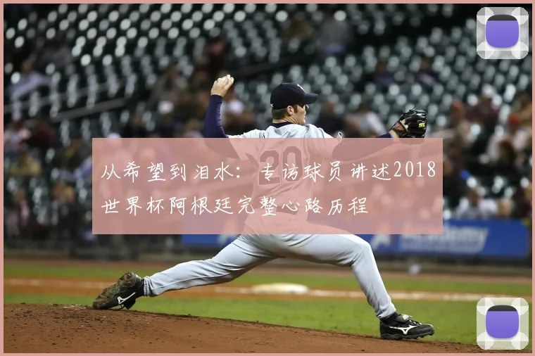 从希望到泪水：专访球员讲述2018世界杯阿根廷完整心路历程