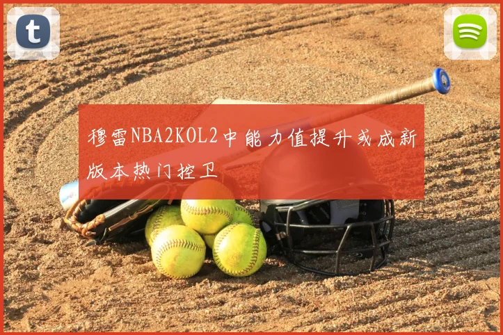 穆雷NBA2KOL2中能力值提升或成新版本热门控卫