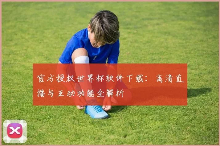 官方授权世界杯软件下载:高清直播与互动功能全解析