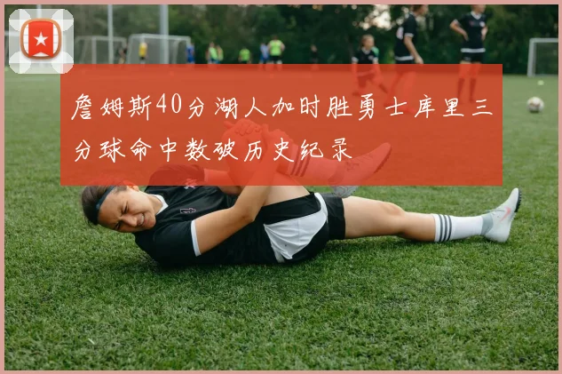 詹姆斯40分湖人加时胜勇士库里三分球命中数破历史纪录