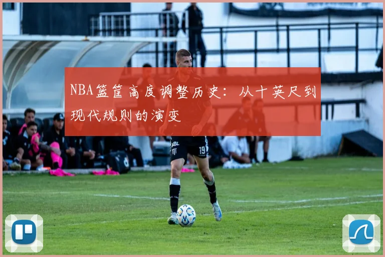 NBA篮筐高度调整历史：从十英尺到现代规则的演变