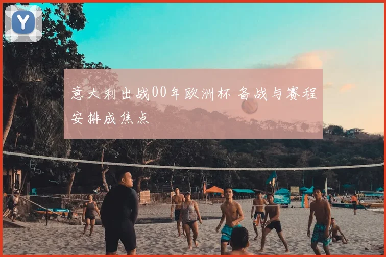 意大利出战00年欧洲杯 备战与赛程安排成焦点