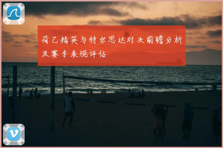 荷乙精英与特尔思达对决前瞻分析及赛季表现评估