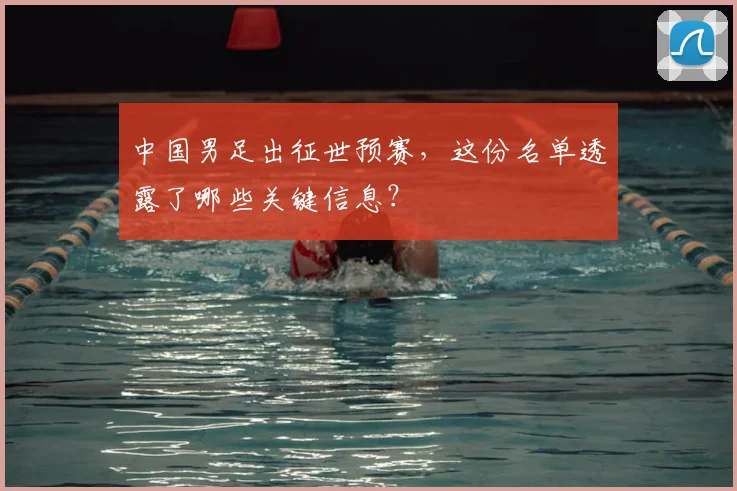 中国男足出征世预赛，这份名单透露了哪些关键信息？