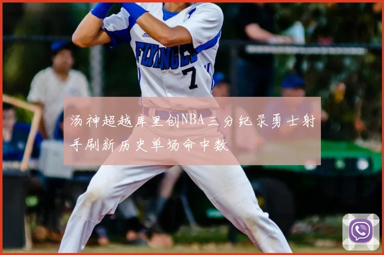 汤神超越库里创NBA三分纪录勇士射手刷新历史单场命中数
