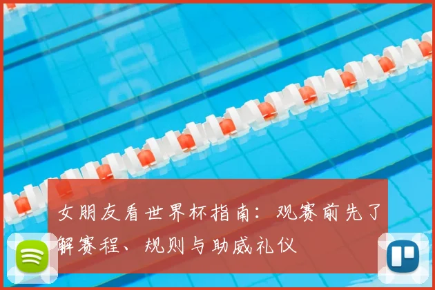 女朋友看世界杯指南：观赛前先了解赛程、规则与助威礼仪