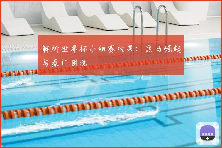 解析世界杯小组赛结果：黑马崛起与豪门困境