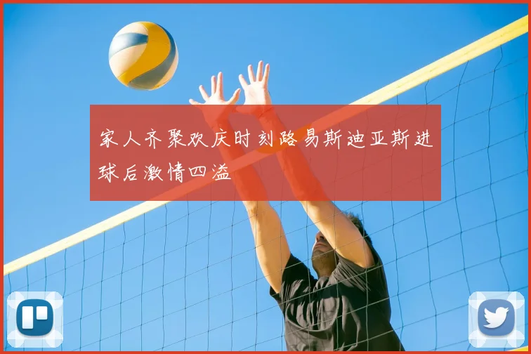 家人齐聚欢庆时刻路易斯迪亚斯进球后激情四溢