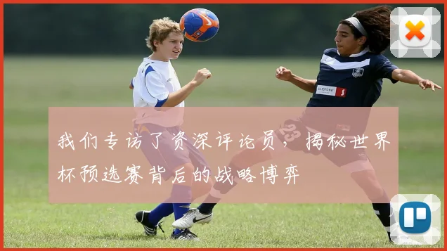 我们专访了资深评论员，揭秘世界杯预选赛背后的战略博弈