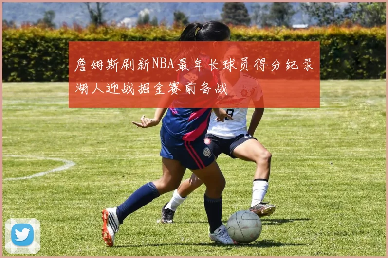 詹姆斯刷新NBA最年长球员得分纪录湖人迎战掘金赛前备战