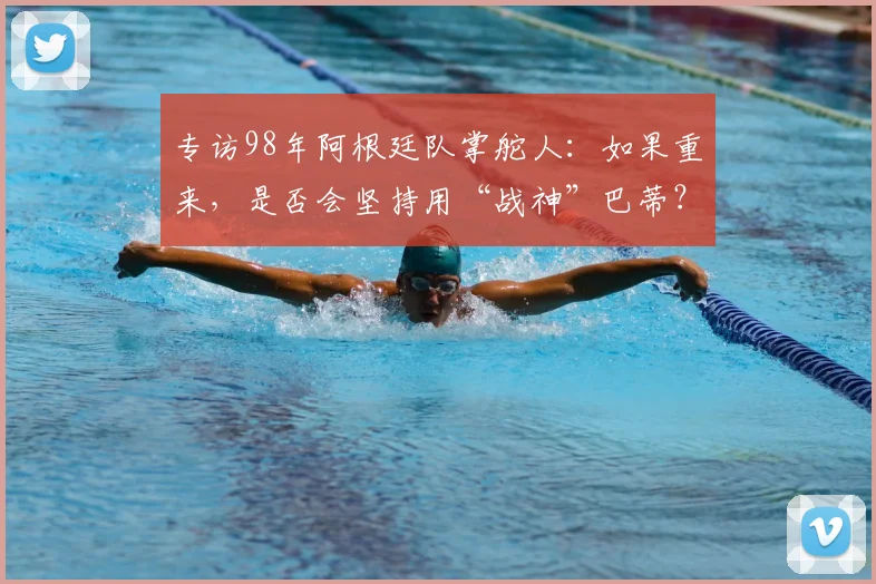 专访98年阿根廷队掌舵人：如果重来，是否会坚持用“战神”巴蒂？