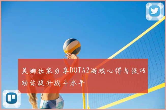 吴娜独家分享DOTA2游戏心得与技巧助你提升战斗水平