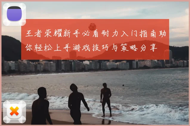 王者荣耀新手必看耐力入门指南助你轻松上手游戏技巧与策略分享