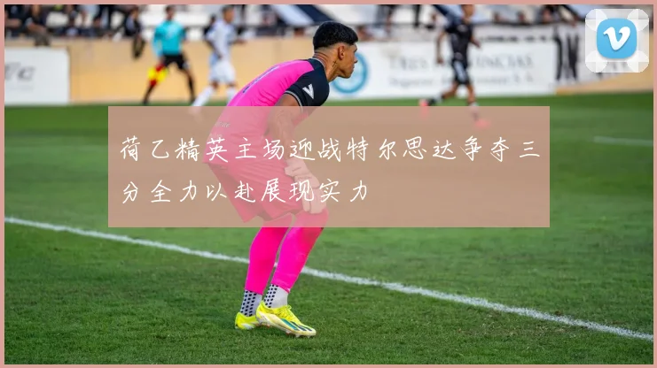 荷乙精英主场迎战特尔思达争夺三分全力以赴展现实力