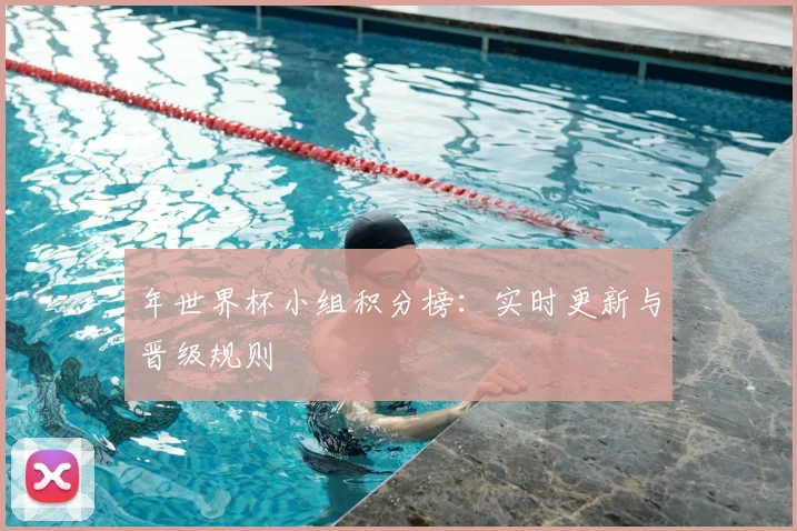 年世界杯小组积分榜:实时更新与晋级规则
