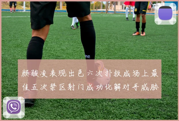 颜骏凌表现出色六次扑救成场上最佳五次禁区射门成功化解对手威胁