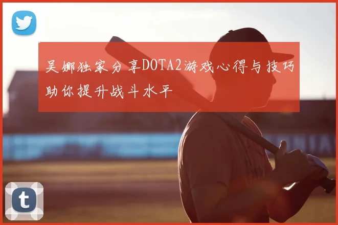 吴娜独家分享DOTA2游戏心得与技巧助你提升战斗水平