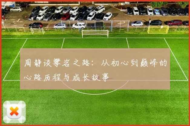 周静谈攀岩之路：从初心到巅峰的心路历程与成长故事