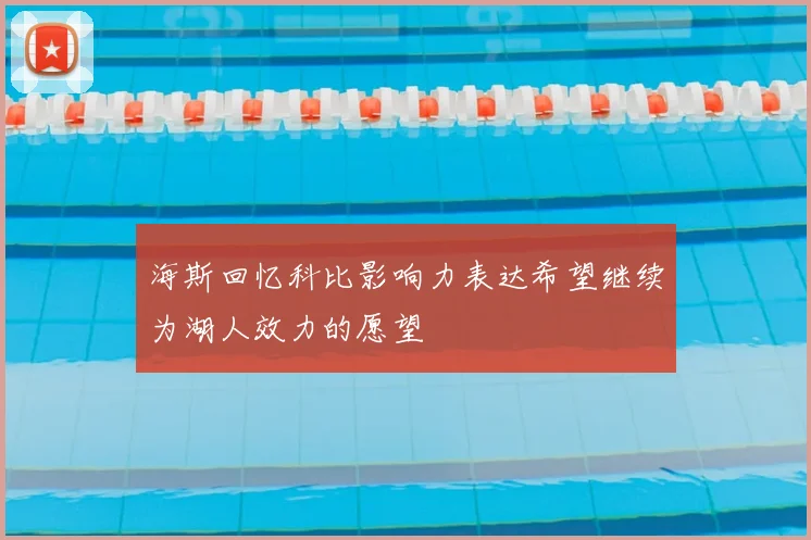 海斯回忆科比影响力表达希望继续为湖人效力的愿望