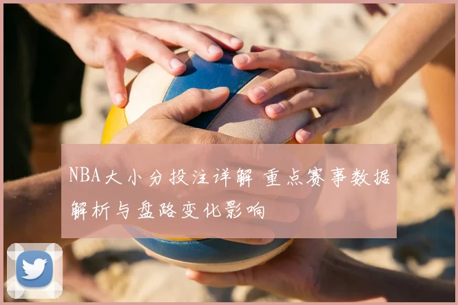NBA大小分投注详解 重点赛事数据解析与盘路变化影响