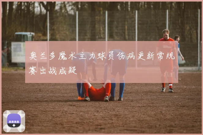 奥兰多魔术主力球员伤病更新常规赛出战成疑
