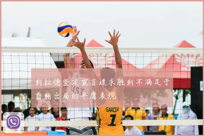 利拉德坚定宣言追求胜利不满足于首轮出局的平庸表现